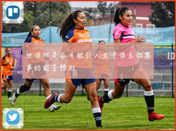 世俱杯是否可能引入女子俱乐部赛事的前景预测