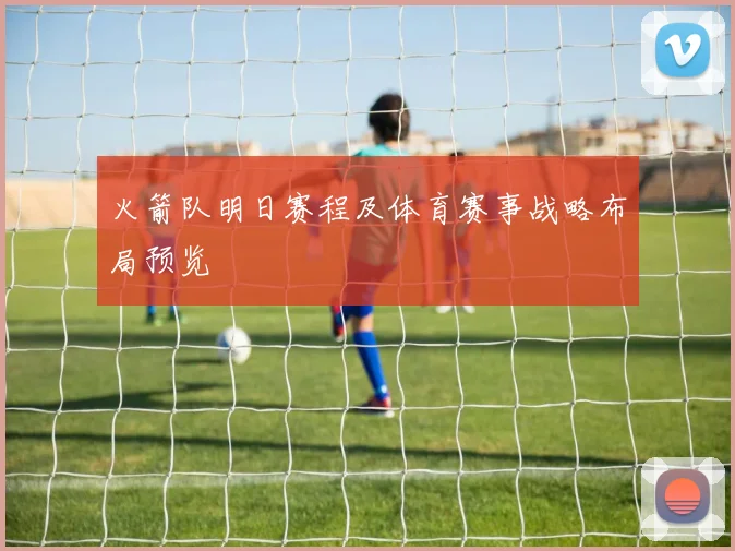 火箭队明日赛程及体育赛事战略布局预览