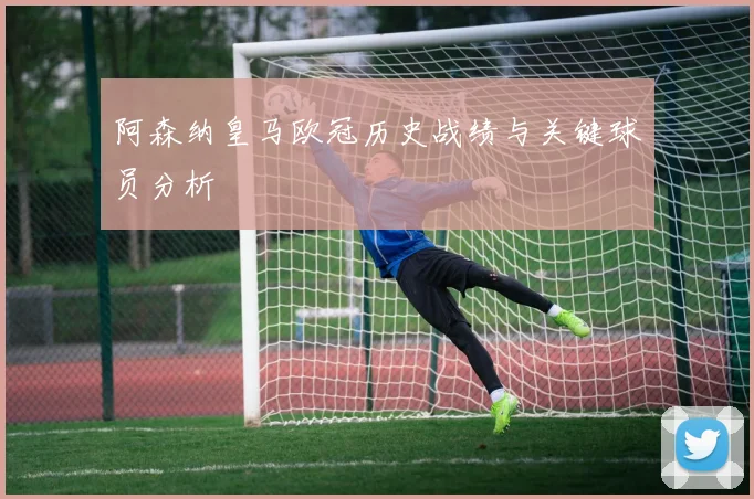 阿森纳皇马欧冠历史战绩与关键球员分析