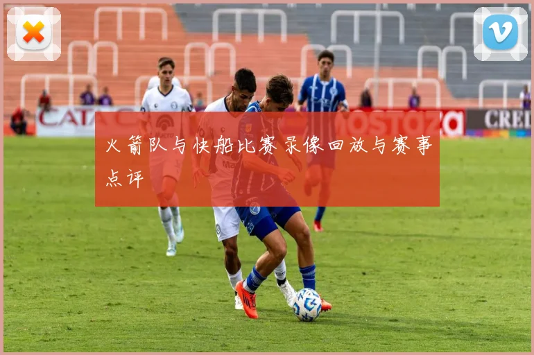 火箭队与快船比赛录像回放与赛事点评