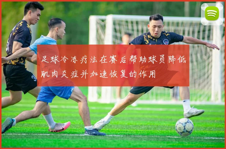 足球冷冻疗法在赛后帮助球员降低肌肉炎症并加速恢复的作用