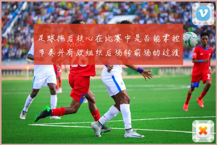 足球拖后核心在比赛中是否能掌控节奏并有效组织后场转前场的过渡