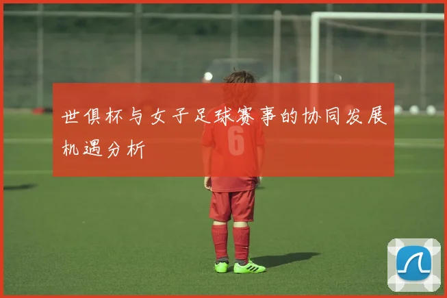 世俱杯与女子足球赛事的协同发展机遇分析