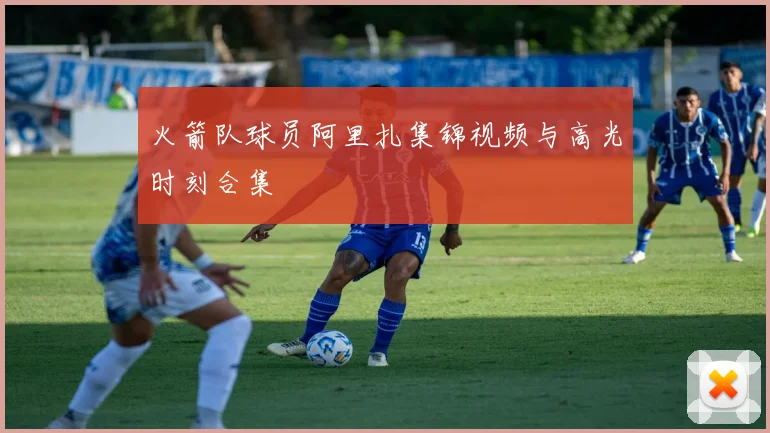 火箭队球员阿里扎集锦视频与高光时刻合集