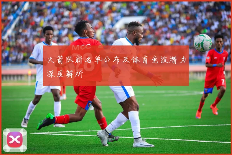 火箭队新名单公布及体育竞技潜力深度解析
