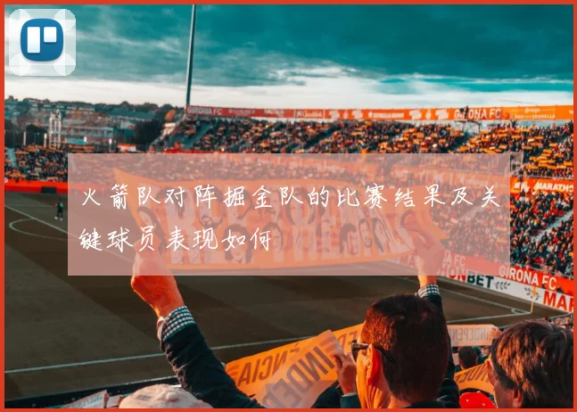 火箭队对阵掘金队的比赛结果及关键球员表现如何