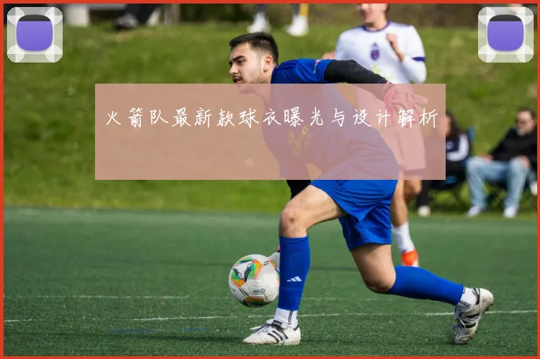 火箭队最新款球衣曝光与设计解析