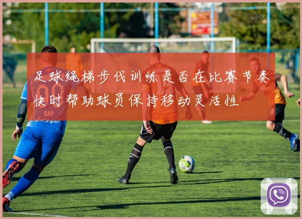 足球绳梯步伐训练是否在比赛节奏快时帮助球员保持移动灵活性