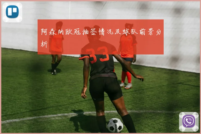 阿森纳欧冠抽签情况及球队前景分析