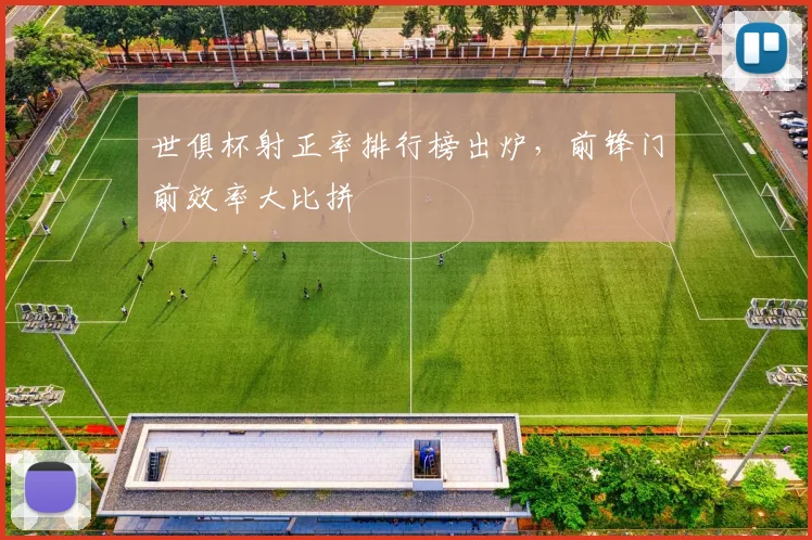 世俱杯射正率排行榜出炉，前锋门前效率大比拼